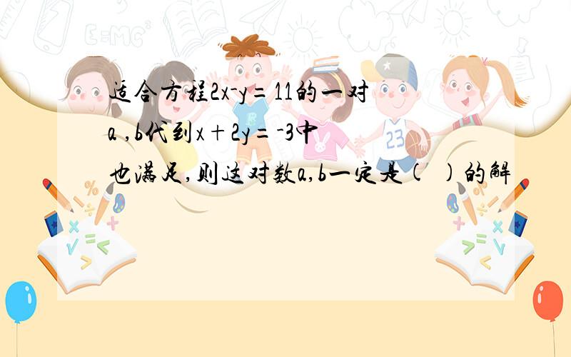 适合方程2x-y=11的一对a ,b代到x+2y=-3中也满足,则这对数a,b一定是( )的解