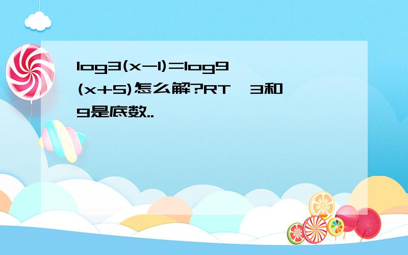 log3(x-1)=log9(x+5)怎么解?RT,3和9是底数..