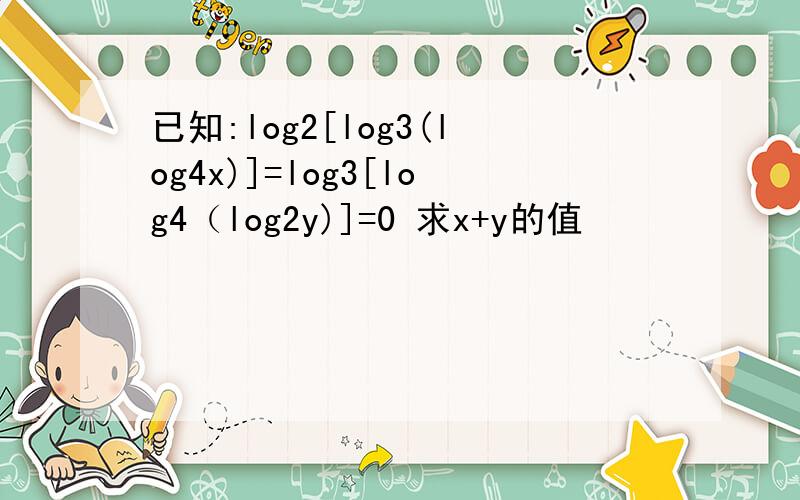 已知:log2[log3(log4x)]=log3[log4（log2y)]=0 求x+y的值