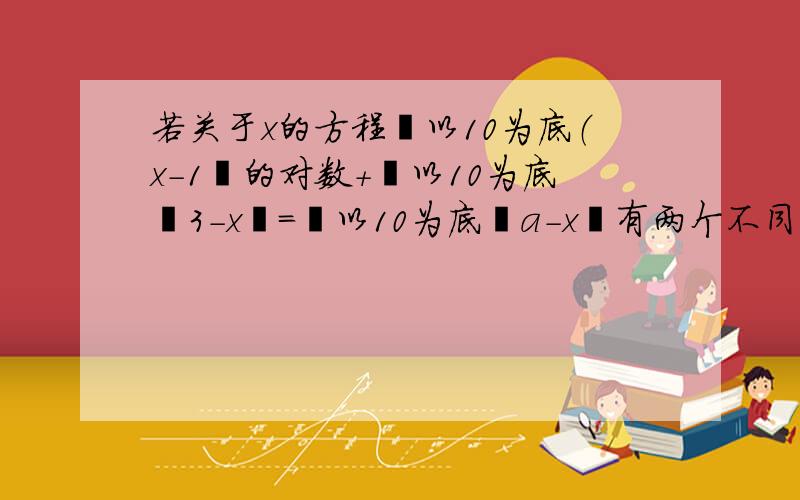 若关于x的方程㏒以10为底（x－1﹚的对数＋㏒以10为底﹙3－x﹚=㏒以10为底﹙a－x﹚有两个不同的实数解,求实数a的取值范围