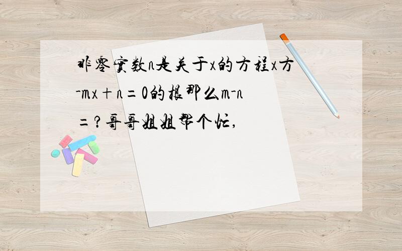 非零实数n是关于x的方程x方-mx+n=0的根那么m-n=?哥哥姐姐帮个忙,