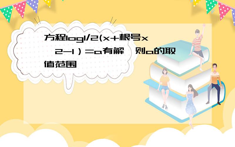 方程log1/2(x+根号x^2-1）=a有解,则a的取值范围