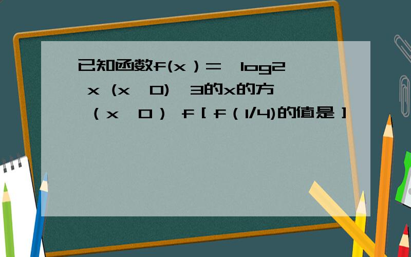 已知函数f(x）={log2 x (x>0),3的x的方 （x≤0） f［f（1/4)的值是］