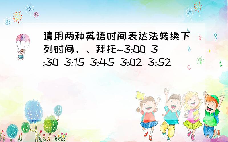 请用两种英语时间表达法转换下列时间、、拜托~3:00 3:30 3:15 3:45 3:02 3:52