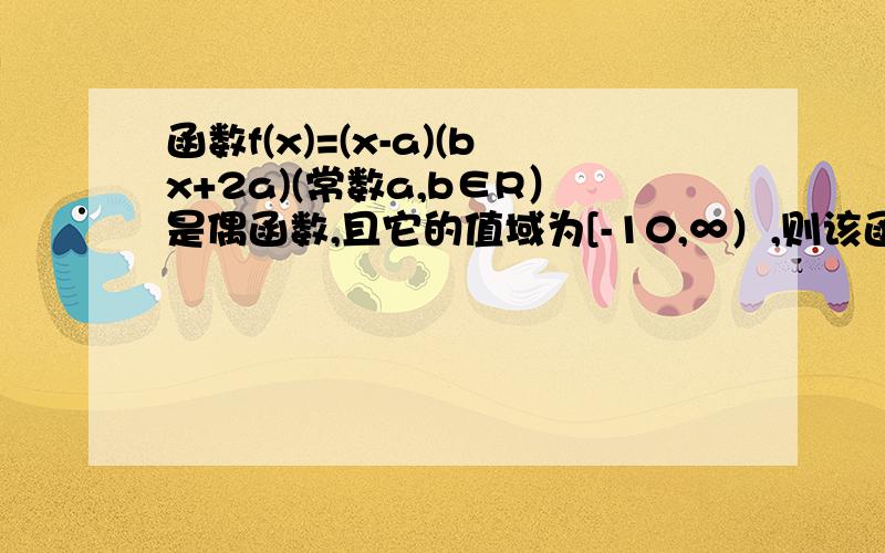 函数f(x)=(x-a)(bx+2a)(常数a,b∈R）是偶函数,且它的值域为[-10,∞）,则该函数的解析式f(x)=___________