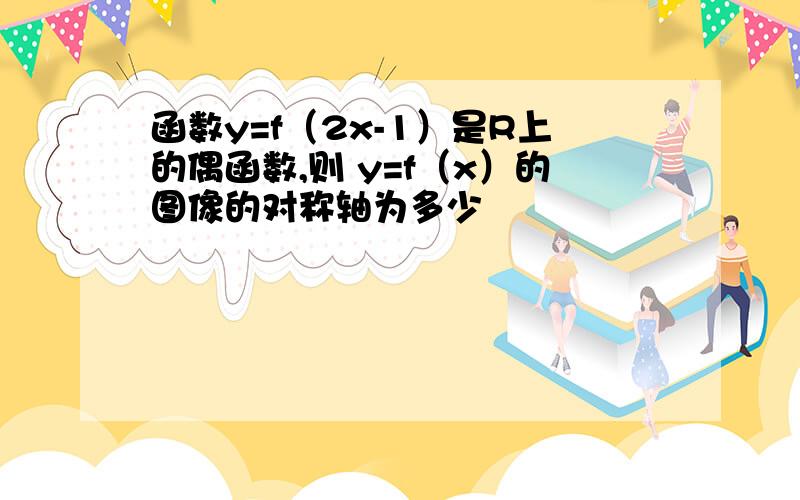 函数y=f（2x-1）是R上的偶函数,则 y=f（x）的图像的对称轴为多少