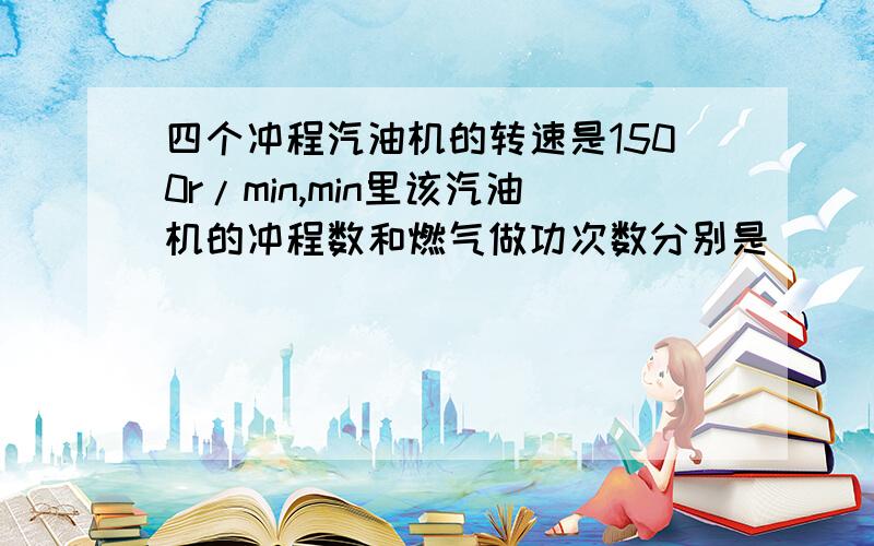 四个冲程汽油机的转速是1500r/min,min里该汽油机的冲程数和燃气做功次数分别是