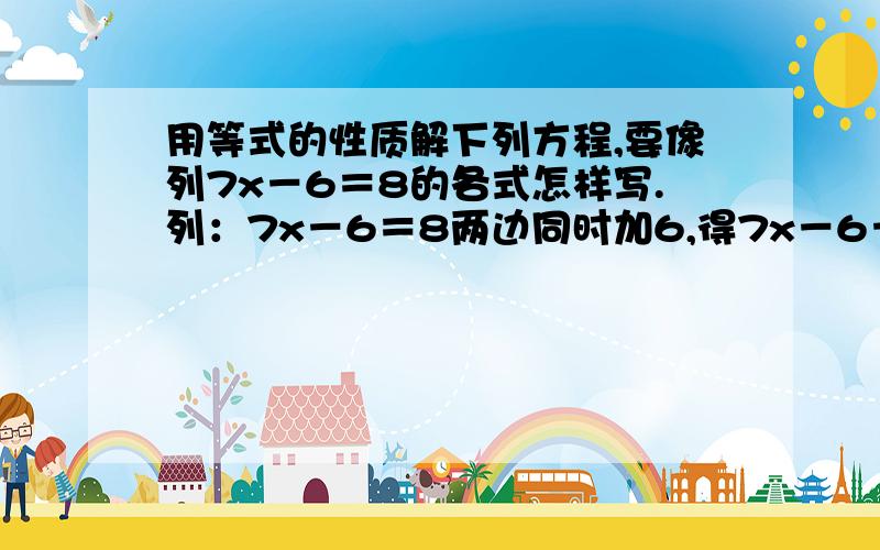 用等式的性质解下列方程,要像列7x－6＝8的各式怎样写.列：7x－6＝8两边同时加6,得7x－6＋6＝8＋67x＝14x＝14÷7x＝2(1)2分之1x－1＝6(2)－5x－1＝5－6x