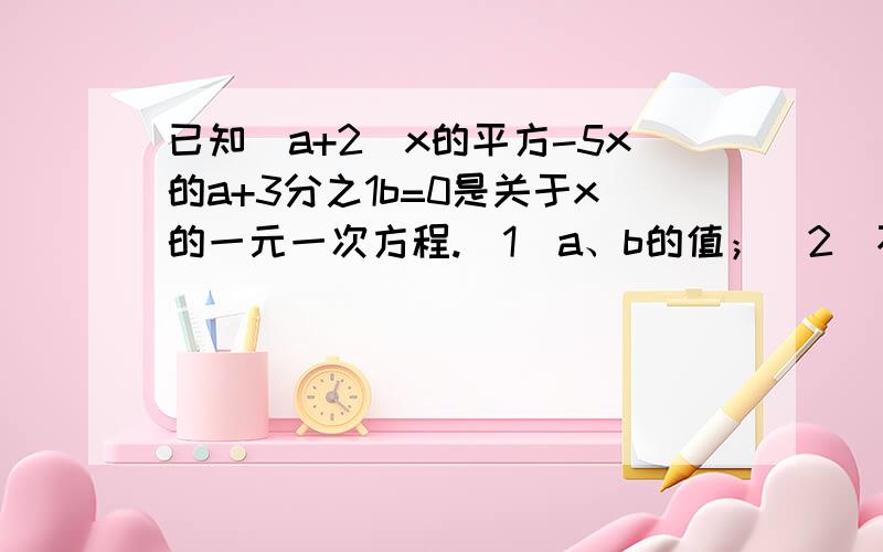 已知(a+2)x的平方-5x的a+3分之1b=0是关于x的一元一次方程.（1）a、b的值；（2）不等式5分之ax+3b大于4分之1-1的解集中最大的偶数.