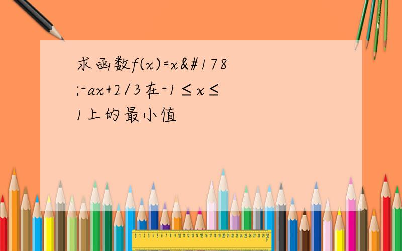 求函数f(x)=x²-ax+2/3在-1≤x≤1上的最小值