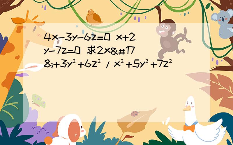 4x-3y-6z=0 x+2y-7z=0 求2x²+3y²+6z²/x²+5y²+7z²