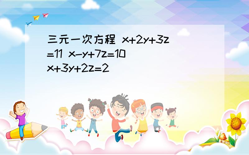 三元一次方程 x+2y+3z=11 x-y+7z=10 x+3y+2z=2