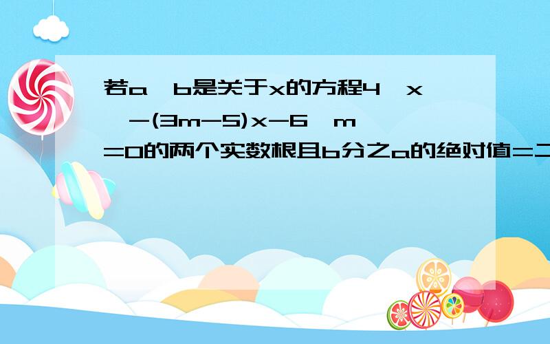 若a、b是关于x的方程4*x^-(3m-5)x-6*m^=0的两个实数根且b分之a的绝对值=二分之三求m的值