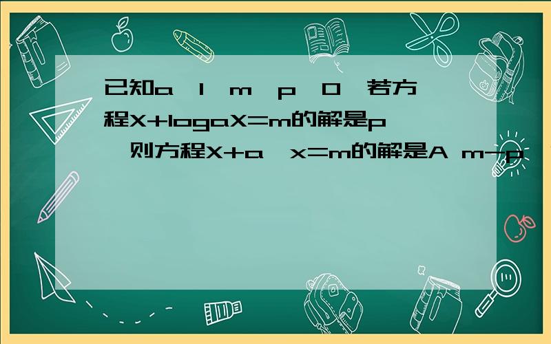 已知a＞1,m＞p＞0,若方程X+logaX=m的解是p,则方程X+a^x=m的解是A m-p  B m+p C -m-p  D -m+p