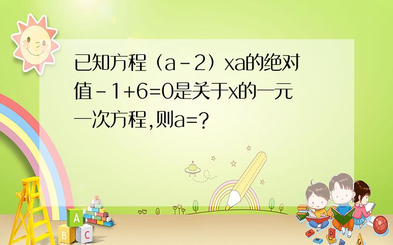 已知方程（a-2）xa的绝对值-1+6=0是关于x的一元一次方程,则a=?