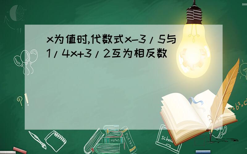 x为值时,代数式x-3/5与1/4x+3/2互为相反数