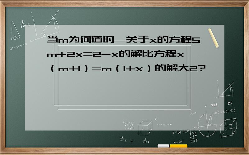 当m为何值时,关于x的方程5m+2x=2-x的解比方程x（m+1）=m（1+x）的解大2?