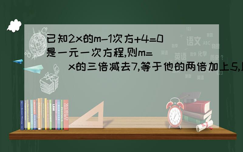 已知2x的m-1次方+4=0是一元一次方程,则m=_____x的三倍减去7,等于他的两倍加上5,用方程表示为______