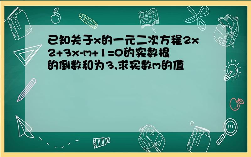 已知关于x的一元二次方程2x2+3x-m+1=0的实数根的倒数和为3,求实数m的值