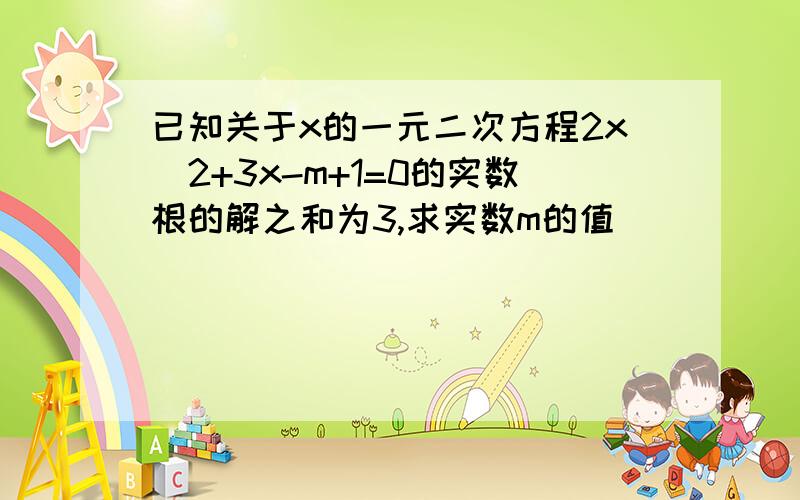 已知关于x的一元二次方程2x^2+3x-m+1=0的实数根的解之和为3,求实数m的值