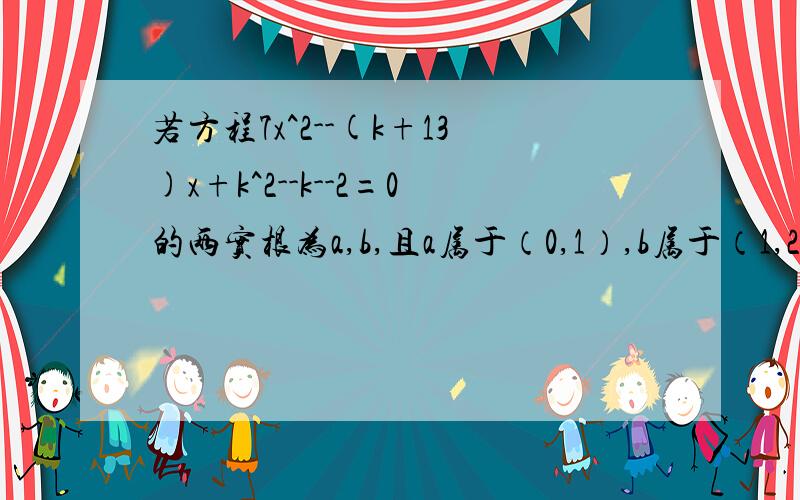 若方程7x^2--(k+13)x+k^2--k--2=0的两实根为a,b,且a属于（0,1）,b属于（1,2）,则实数k的取值范围（ ） A-2