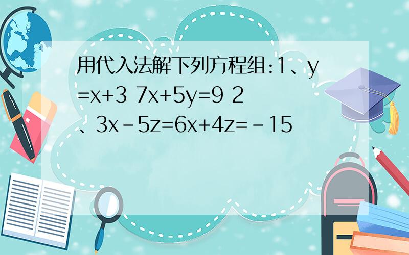 用代入法解下列方程组:1、y=x+3 7x+5y=9 2、3x-5z=6x+4z=-15