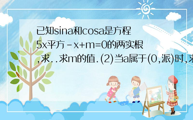 已知sina和cosa是方程5x平方-x+m=0的两实根,求..求m的值.(2)当a属于(0,派)时,求cot(3派-a)的值,(3)sin3次方a+cos3次方a的值