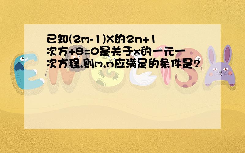 已知(2m-1)X的2n+1次方+8=0是关于x的一元一次方程,则m,n应满足的条件是?