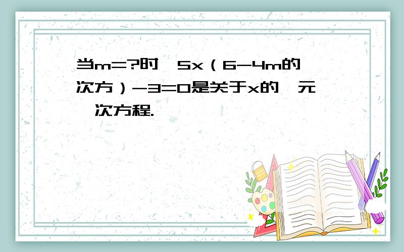 当m=?时,5x（6-4m的次方）-3=0是关于x的一元一次方程.