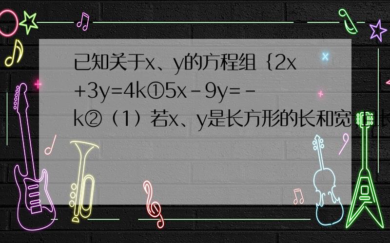 已知关于x、y的方程组﹛2x+3y=4k①5x-9y=-k②（1）若x、y是长方形的长和宽,且长方形的周长是10,求k的值.（2）若x、y是等腰三角形的腰和底,且等腰三角形的周长是56,求腰和低.