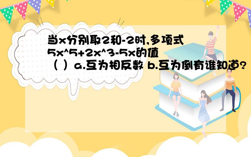 当x分别取2和-2时,多项式5x^5+2x^3-5x的值（ ）a.互为相反数 b.互为倒有谁知道?