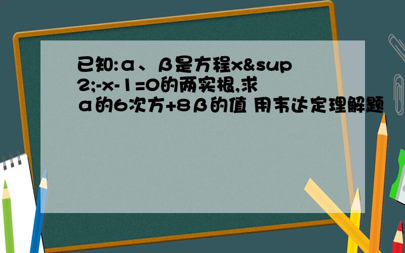 已知:α、β是方程x²-x-1=0的两实根,求α的6次方+8β的值 用韦达定理解题