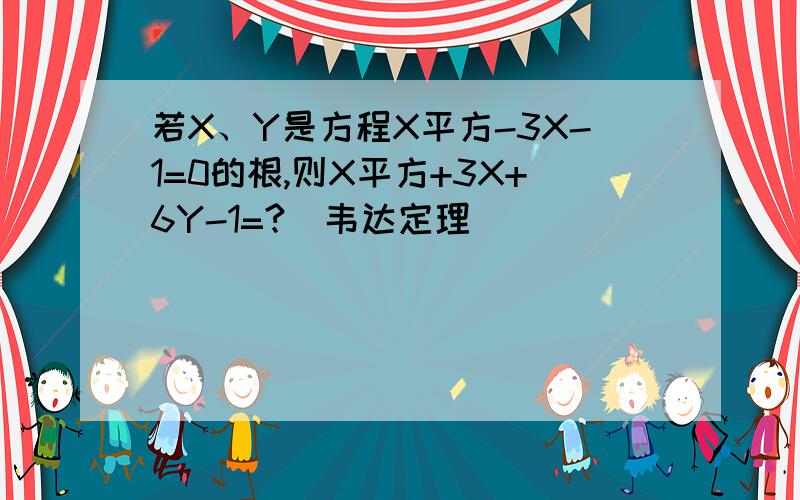 若X、Y是方程X平方-3X-1=0的根,则X平方+3X+6Y-1=?（韦达定理）