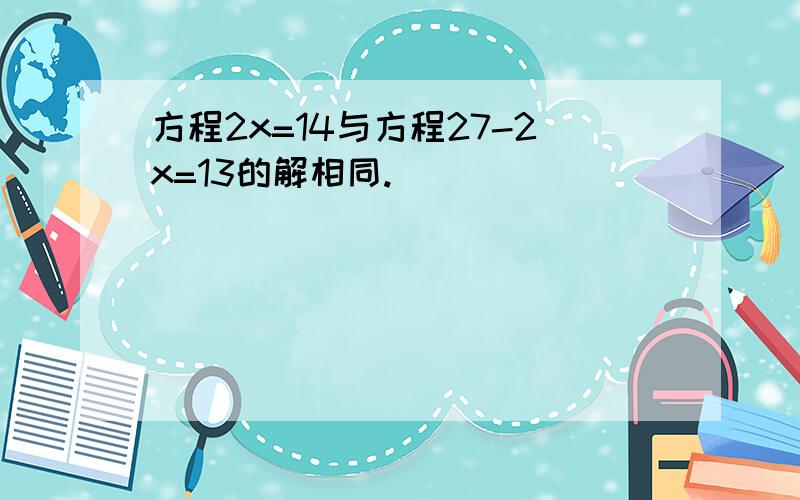 方程2x=14与方程27-2x=13的解相同.( )