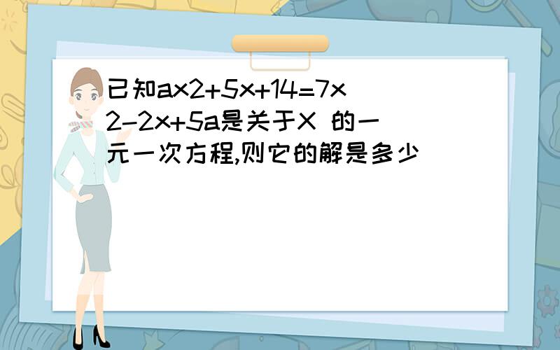 已知ax2+5x+14=7x2-2x+5a是关于X 的一元一次方程,则它的解是多少