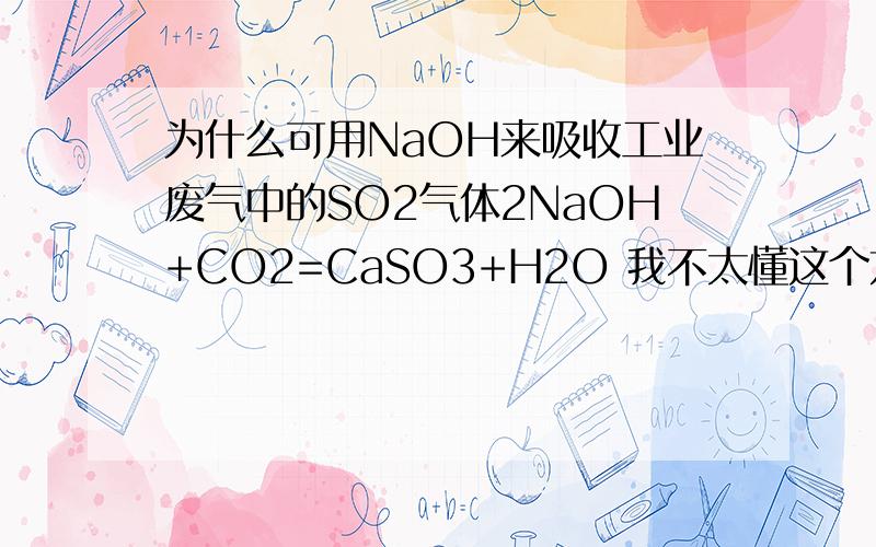 为什么可用NaOH来吸收工业废气中的SO2气体2NaOH+CO2=CaSO3+H2O 我不太懂这个方程式,能否如题就这个方程式详细说明一下.2NaOH+SO2=Na2SO3+H2O 打错了,不好意思.