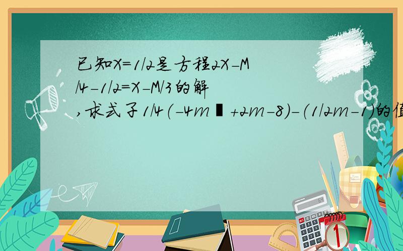 已知X=1/2是方程2X-M/4-1/2=X-M/3的解,求式子1/4（-4m²+2m-8）-（1/2m-1）的值