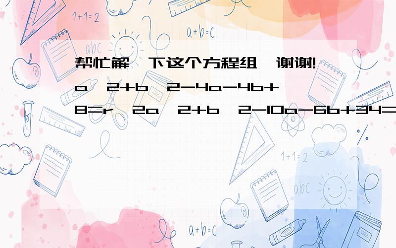 帮忙解一下这个方程组,谢谢!a^2+b^2-4a-4b+8=r^2a^2+b^2-10a-6b+34=r^2a^2+b^2+2b-6a+10=r^2