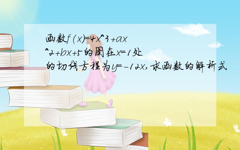 函数f(x)=4x^3+ax^2+bx+5的图在x=1处的切线方程为y=-12x,求函数的解析式