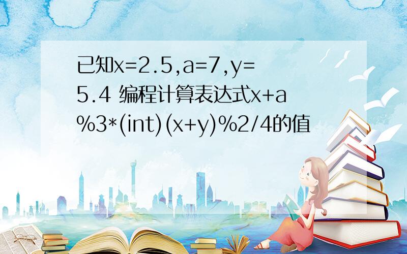 已知x=2.5,a=7,y=5.4 编程计算表达式x+a%3*(int)(x+y)%2/4的值