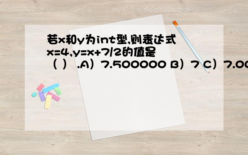 若x和y为int型,则表达式x=4,y=x+7/2的值是（ ） .A）7.500000 B）7 C）7.000000 D）4.000000