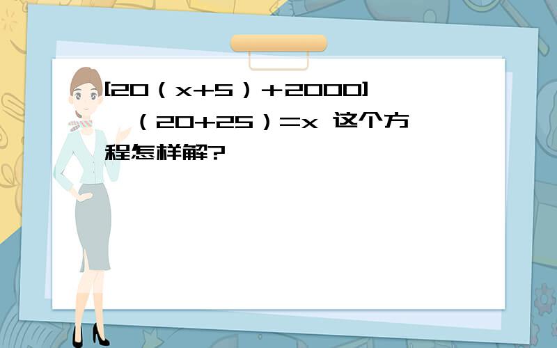 [20（x+5）＋2000]÷（20+25）=x 这个方程怎样解?