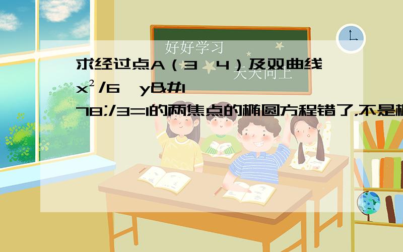 求经过点A（3,4）及双曲线x²/6—y²/3=1的两焦点的椭圆方程错了，不是椭圆是圆的方程