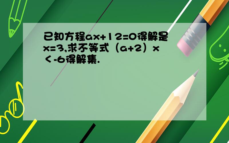 已知方程ax+12=0得解是x=3,求不等式（a+2）x＜-6得解集.