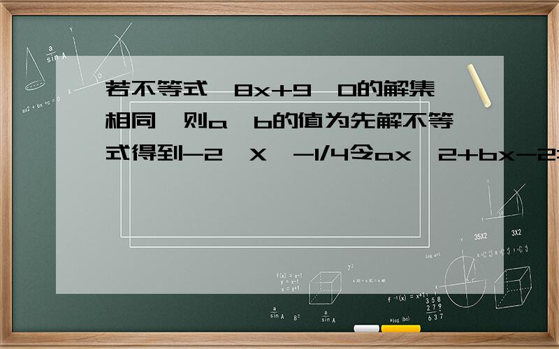 若不等式丨8x+9丨0的解集相同,则a,b的值为先解不等式得到-2＜X＜-1/4令ax^2+bx-2=0,其两个解为-2和-1/4 而且由图像得知a＜0解得a=-4 b=-9则a+b=-13令ax^2+bx-2=0,其两个解为-2和-1/4,怎么带入解这个方程的?