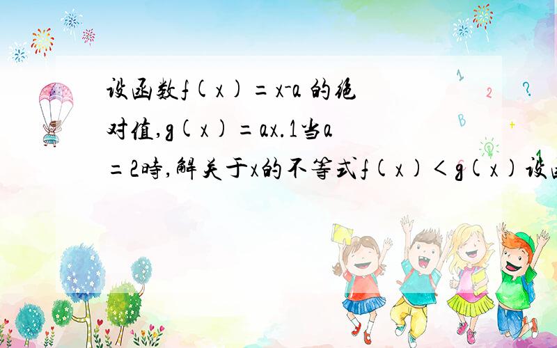 设函数f(x)=x-a 的绝对值,g(x)=ax.1当a=2时,解关于x的不等式f(x)＜g(x)设函数f(x)=x-a 的绝对值,g(x)=ax.1. 当a=2时,解关于x的不等式f(x)＜g(x)2. F=f(x)-g(x),求函数F(x)在（0,a]上的最小值谢谢16