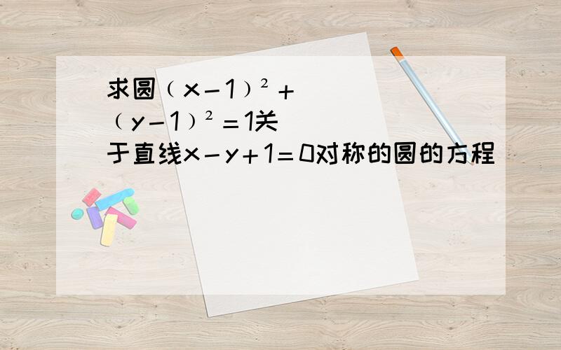 求圆﹙x－1﹚²＋﹙y－1﹚²＝1关于直线x－y＋1＝0对称的圆的方程