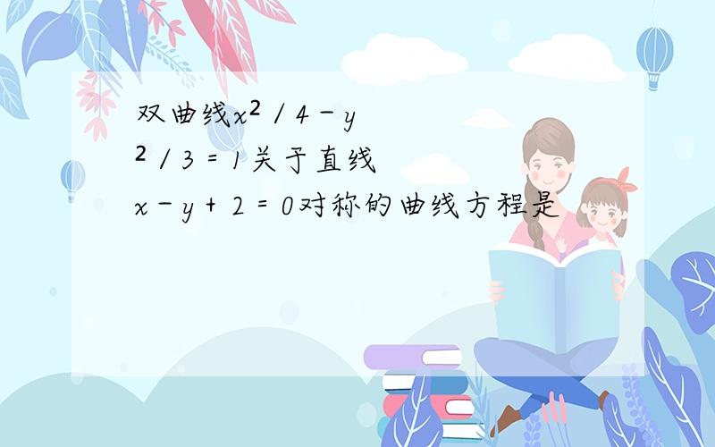 双曲线x²／4－y²／3＝1关于直线x－y＋2＝0对称的曲线方程是