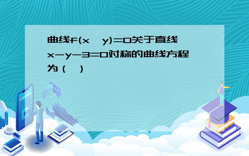 曲线f(x,y)=0关于直线x-y-3=0对称的曲线方程为（ ）