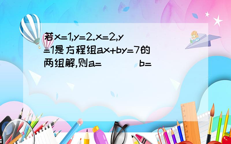 若x=1,y=2.x=2,y=1是方程组ax+by=7的两组解,则a=___ b=____